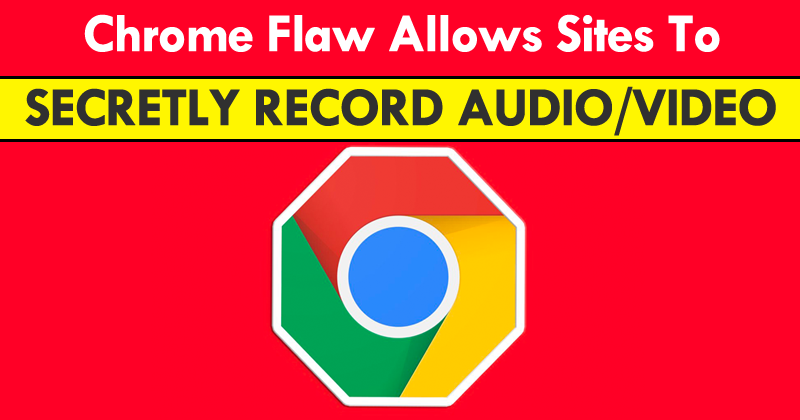 Beware! Chrome Bug Allows Sites To Spy On You By Secretly Recording Audio/Video