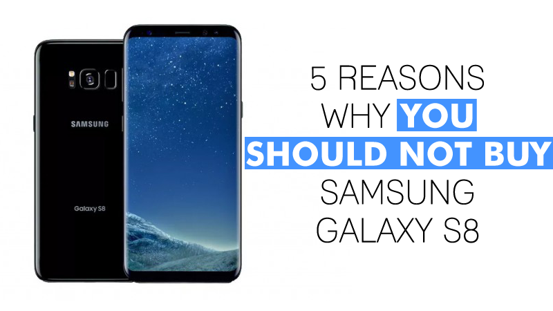 5 Reasons Why You Should Not Buy Samsung Galaxy S8
