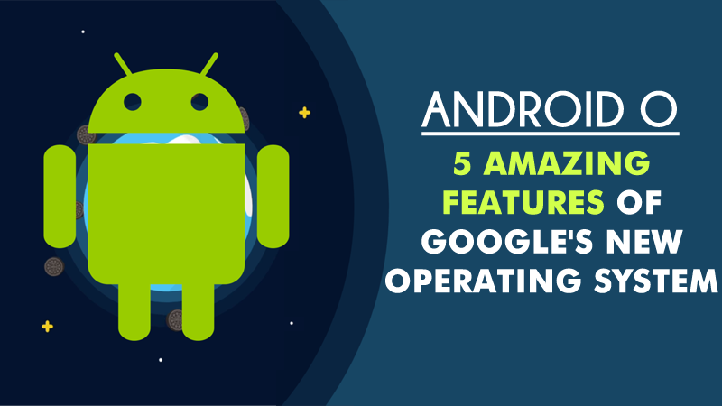 Android O: 5 Amazing Features Of Google