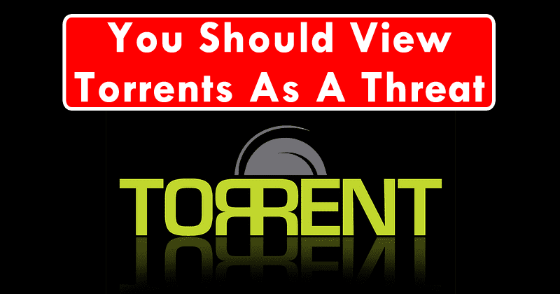 Here Is Why You Should View Torrents As A Threat